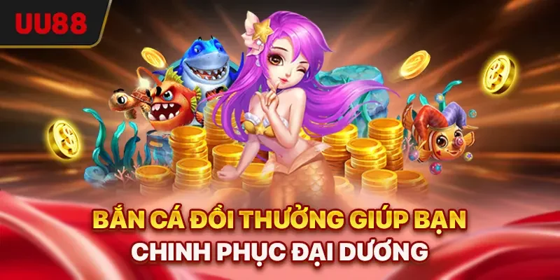 Bắn cá đổi thưởng giúp bạn chinh phục đại dương